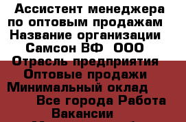 Ассистент менеджера по оптовым продажам › Название организации ­ Самсон ВФ, ООО › Отрасль предприятия ­ Оптовые продажи › Минимальный оклад ­ 14 000 - Все города Работа » Вакансии   . Московская обл.